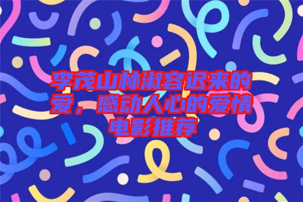 李茂山林淑容遲來的愛，感動人心的愛情電影推薦