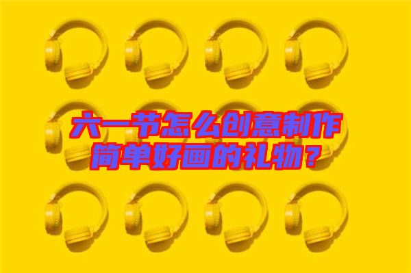 六一節(jié)怎么創(chuàng)意制作簡(jiǎn)單好畫的禮物？