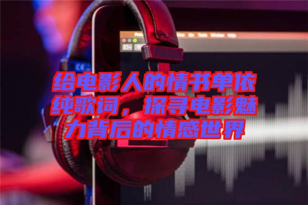 給電影人的情書單依純歌詞，探尋電影魅力背后的情感世界