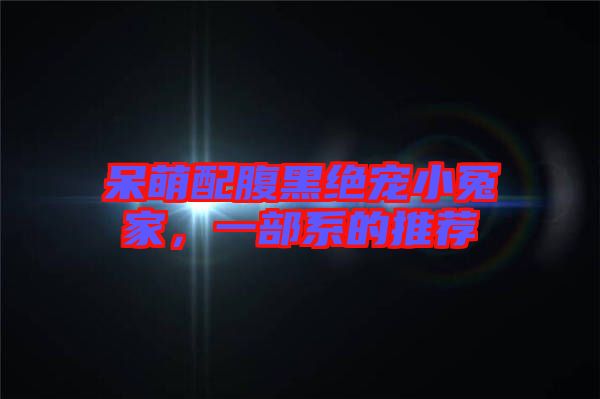 呆萌配腹黑絕寵小冤家，一部系的推薦