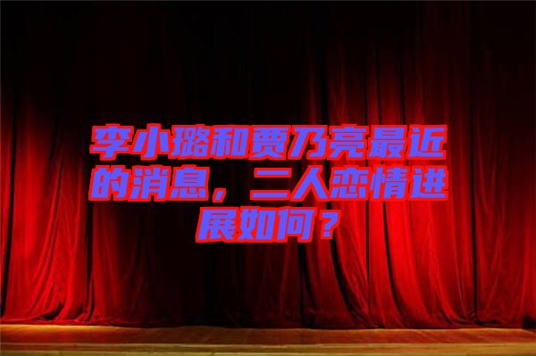 李小璐和賈乃亮最近的消息，二人戀情進(jìn)展如何？