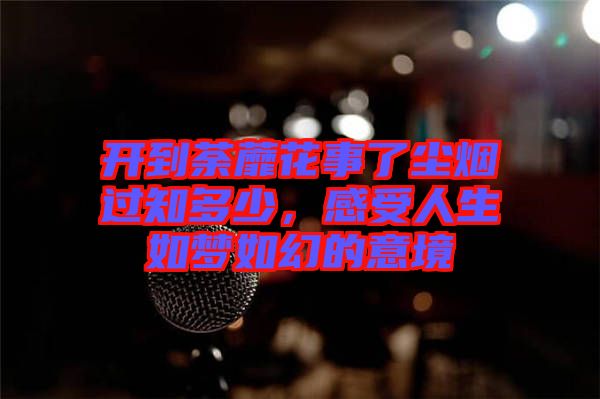 開到荼蘼花事了塵煙過(guò)知多少，感受人生如夢(mèng)如幻的意境