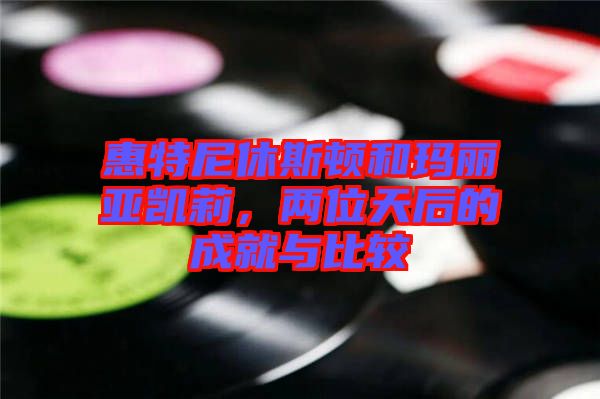 惠特尼休斯頓和瑪麗亞凱莉，兩位天后的成就與比較