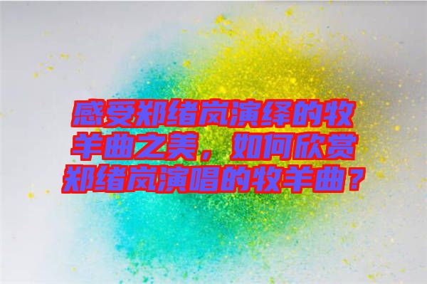 感受鄭緒嵐演繹的牧羊曲之美，如何欣賞鄭緒嵐演唱的牧羊曲？