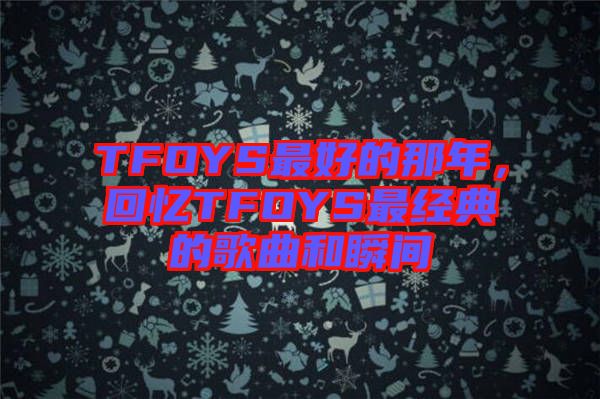 TFOYS最好的那年，回憶TFOYS最經(jīng)典的歌曲和瞬間