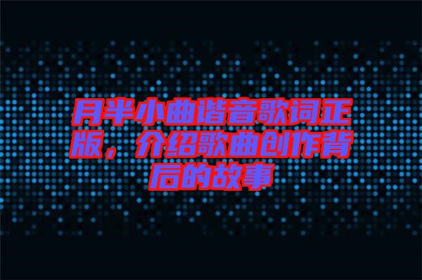 月半小曲諧音歌詞正版，介紹歌曲創(chuàng)作背后的故事