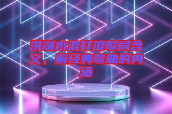 洪湖水浪打浪歌詞含義，解經典歌曲的內涵