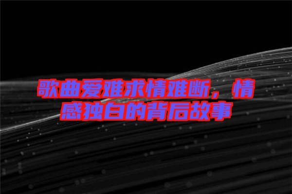 歌曲愛難求情難斷，情感獨(dú)白的背后故事