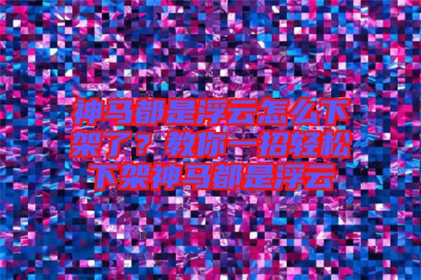 神馬都是浮云怎么下架了？教你一招輕松下架神馬都是浮云