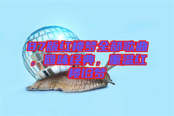 87版紅樓夢全部歌曲，回味經(jīng)典，重溫紅樓舊夢