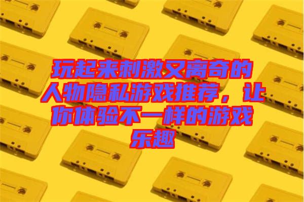 玩起來(lái)刺激又離奇的人物隱私游戲推薦，讓你體驗(yàn)不一樣的游戲樂(lè)趣