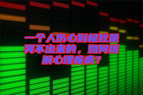 一個(gè)人傷心到極致是哭不出來(lái)的，如何緩解心理疾??？