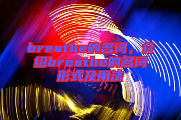 breathe的名詞，介紹breathe的名詞形式及用法