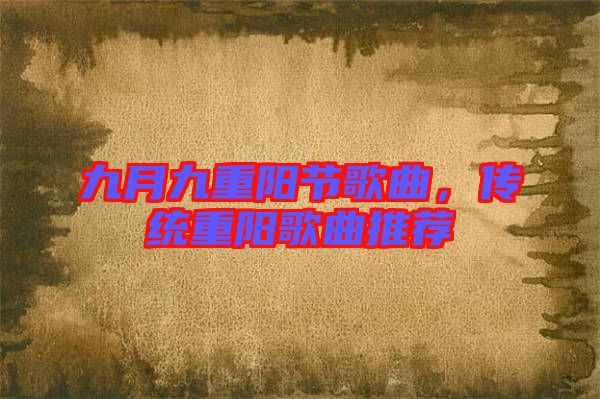九月九重陽節(jié)歌曲，傳統(tǒng)重陽歌曲推薦