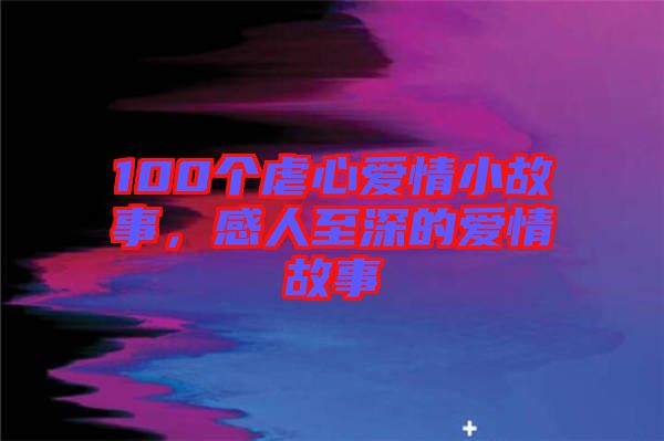 100個虐心愛情小故事，感人至深的愛情故事