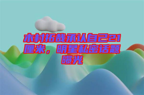 木村拓哉承認自己21厘米，明星私密話題曝光