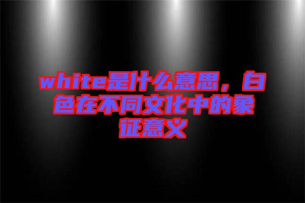 white是什么意思，白色在不同文化中的象征意義