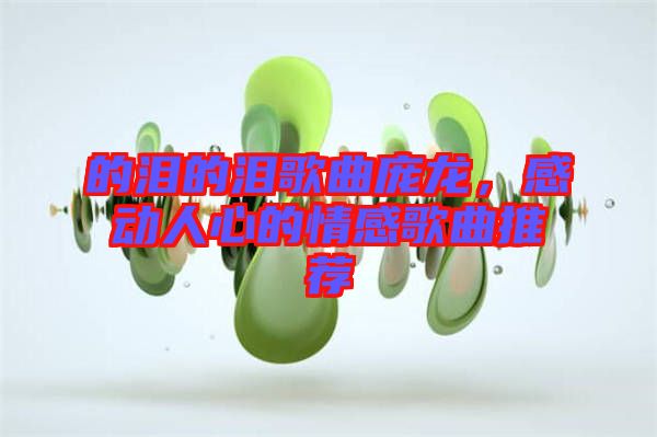 的淚的淚歌曲龐龍，感動人心的情感歌曲推薦