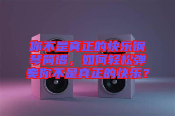 你不是真正的快樂鋼琴簡譜，如何輕松彈奏你不是真正的快樂？