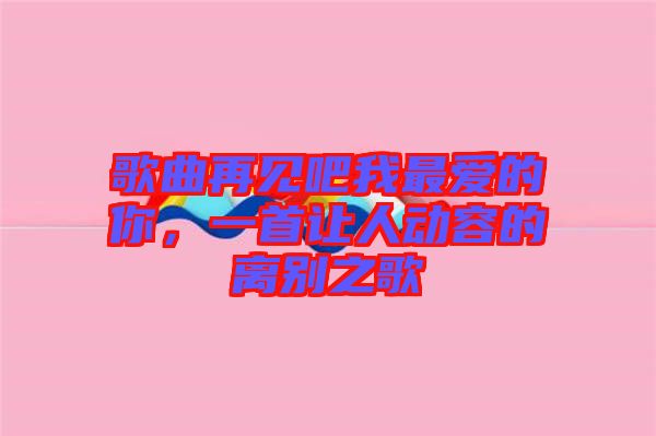 歌曲再見吧我最愛的你，一首讓人動(dòng)容的離別之歌