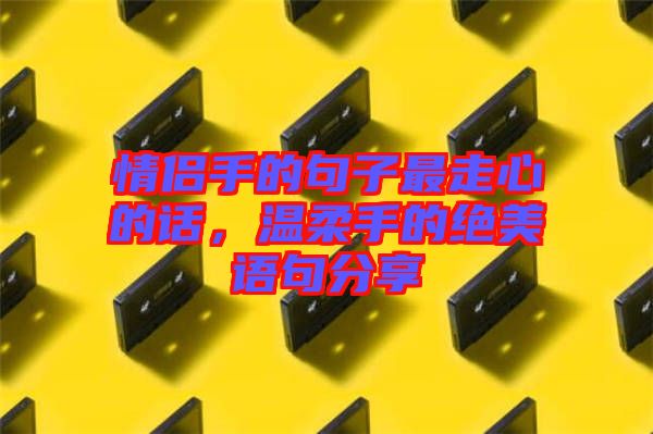 情侶手的句子最走心的話，溫柔手的絕美語句分享