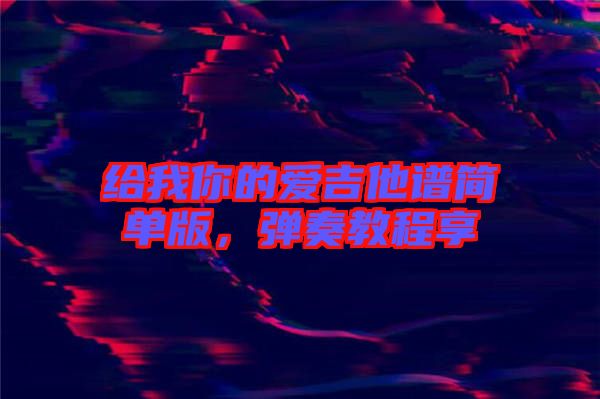 給我你的愛吉他譜簡(jiǎn)單版，彈奏教程享