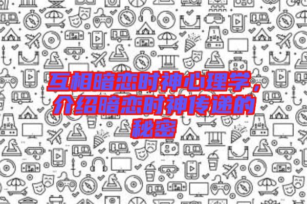 互相暗戀時神心理學，介紹暗戀時神傳遞的秘密