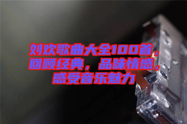 劉歡歌曲大全100首，回顧經(jīng)典，品味情感，感受音樂魅力