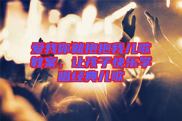 愛我你就抱抱我兒歌教案，讓孩子快樂學(xué)唱經(jīng)典兒歌