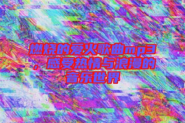 燃燒的愛火歌曲mp3，感受熱情與浪漫的音樂世界