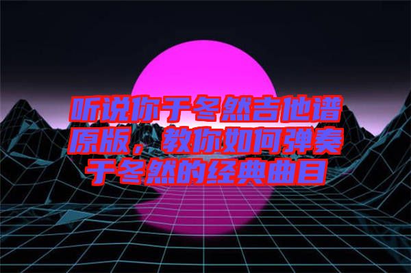 聽說你于冬然吉他譜原版，教你如何彈奏于冬然的經(jīng)典曲目