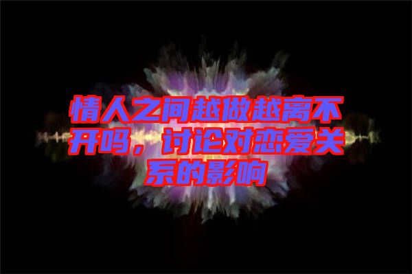 情人之間越做越離不開嗎，討論對戀愛關系的影響