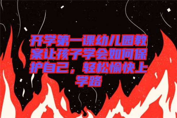 開學(xué)第一課幼兒園教案讓孩子學(xué)會如何保護自己，輕松愉快上學(xué)路