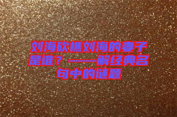 劉?？抽詣⒑５钠拮邮钦l(shuí)？——解經(jīng)典名句中的謎題