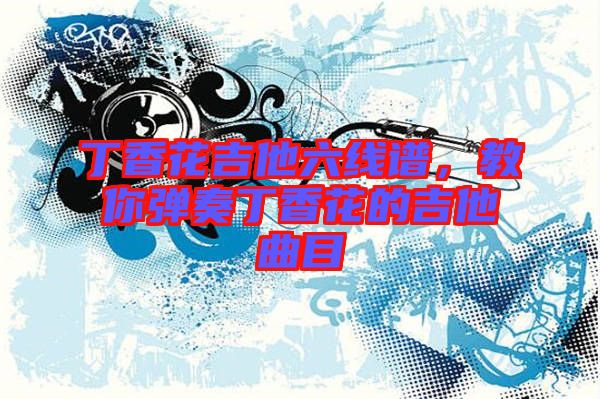 丁香花吉他六線譜，教你彈奏丁香花的吉他曲目