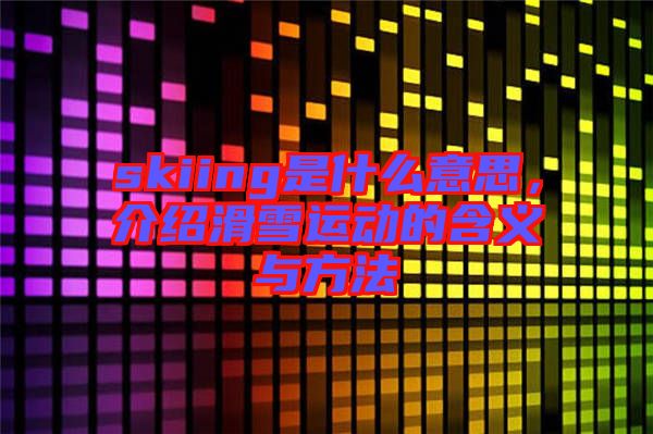 skiing是什么意思，介紹滑雪運(yùn)動(dòng)的含義與方法