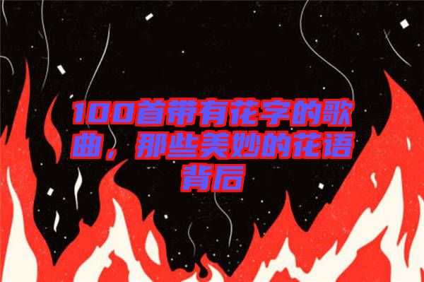 100首帶有花字的歌曲，那些美妙的花語(yǔ)背后