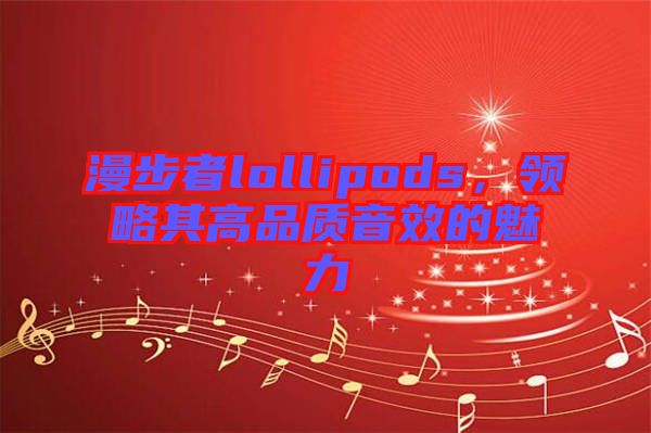 漫步者lollipods，領(lǐng)略其高品質(zhì)音效的魅力
