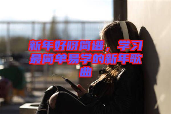 新年好呀簡(jiǎn)譜，學(xué)習(xí)最簡(jiǎn)單易學(xué)的新年歌曲