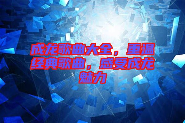 成龍歌曲大全，重溫經(jīng)典歌曲，感受成龍魅力