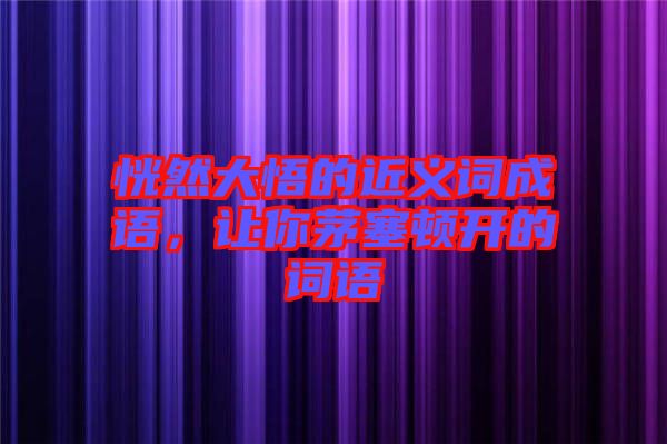 恍然大悟的近義詞成語(yǔ)，讓你茅塞頓開(kāi)的詞語(yǔ)
