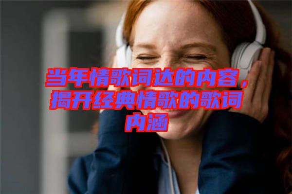 當(dāng)年情歌詞達(dá)的內(nèi)容，揭開(kāi)經(jīng)典情歌的歌詞內(nèi)涵