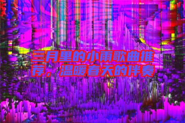 三月里的小雨歌曲推薦，溫暖春天的伴奏
