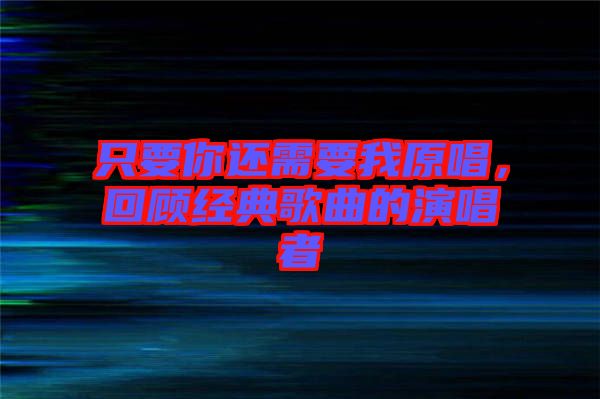 只要你還需要我原唱，回顧經(jīng)典歌曲的演唱者