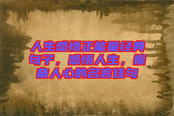 人生感悟正能量經(jīng)典句子，感悟人生，振奮人心的名言佳句