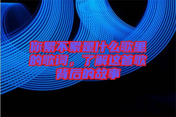 你累不累是什么歌里的歌詞，了解這首歌背后的故事
