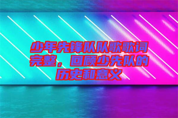 少年先鋒隊(duì)隊(duì)歌歌詞完整，回顧少先隊(duì)的歷史和意義
