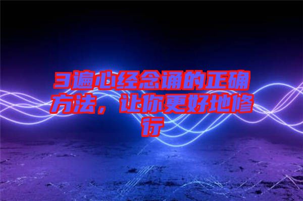 3遍心經(jīng)念誦的正確方法，讓你更好地修行