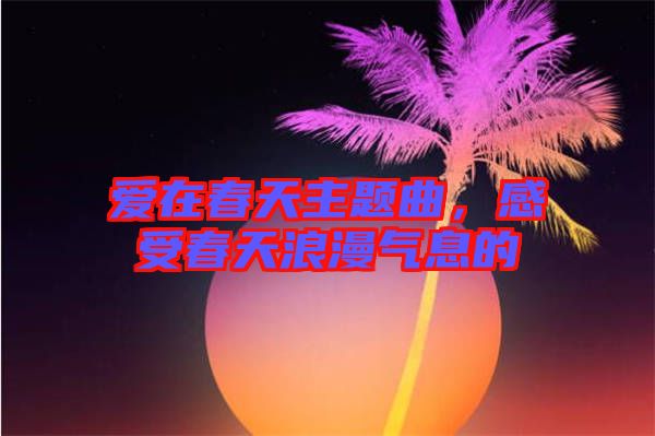 愛在春天主題曲，感受春天浪漫氣息的