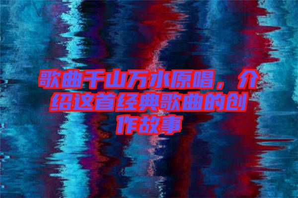 歌曲千山萬(wàn)水原唱，介紹這首經(jīng)典歌曲的創(chuàng)作故事